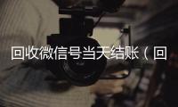 回收微信号当天结账（回收微信号当天结账安全吗）